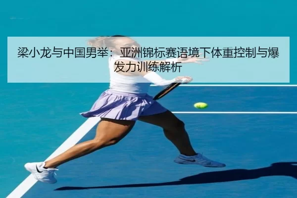梁小龙与中国男举：亚洲锦标赛语境下体重控制与爆发力训练解析